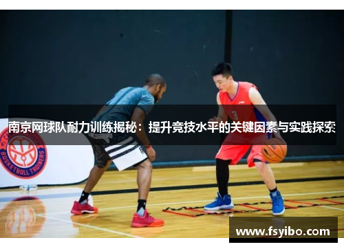 南京网球队耐力训练揭秘：提升竞技水平的关键因素与实践探索