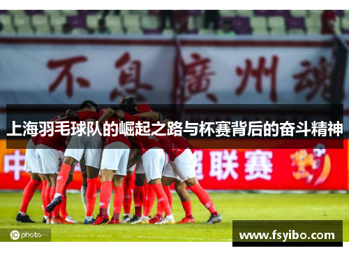 上海羽毛球队的崛起之路与杯赛背后的奋斗精神