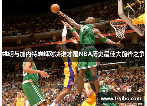 姚明与加内特巅峰对决谁才是NBA历史最佳大前锋之争