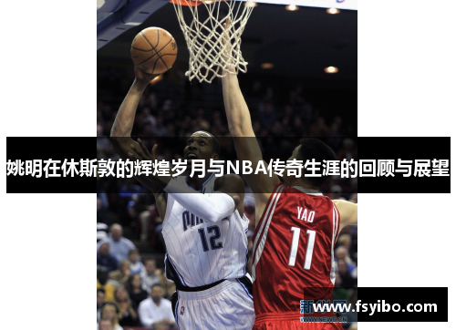 姚明在休斯敦的辉煌岁月与NBA传奇生涯的回顾与展望