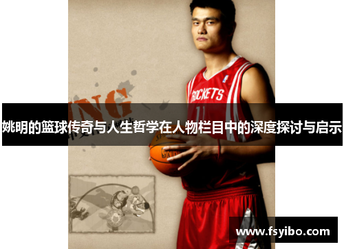 姚明的篮球传奇与人生哲学在人物栏目中的深度探讨与启示