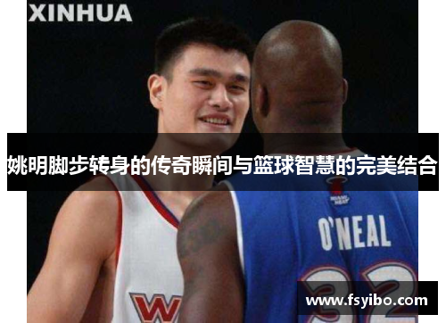 姚明脚步转身的传奇瞬间与篮球智慧的完美结合