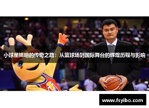 小球星姚明的传奇之路：从篮球场到国际舞台的辉煌历程与影响