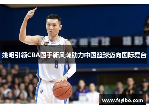 姚明引领CBA国手新风潮助力中国篮球迈向国际舞台