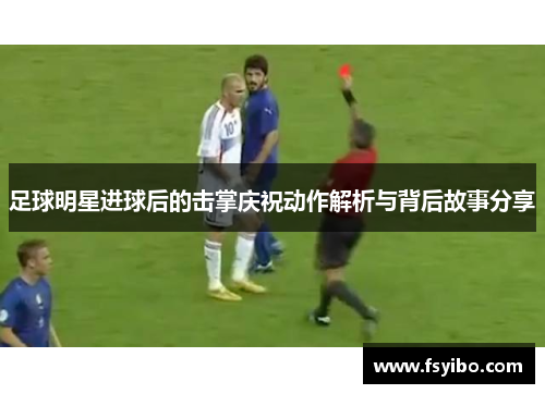 足球明星进球后的击掌庆祝动作解析与背后故事分享