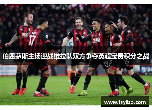 伯恩茅斯主场迎战维拉队双方争夺英超宝贵积分之战