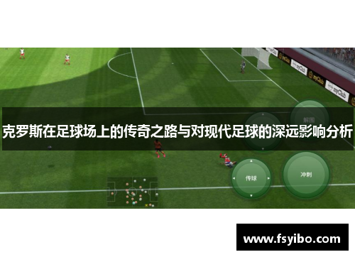 克罗斯在足球场上的传奇之路与对现代足球的深远影响分析