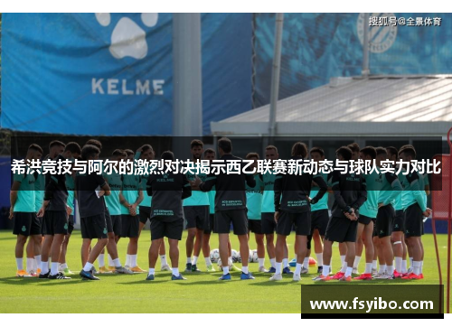 希洪竞技与阿尔的激烈对决揭示西乙联赛新动态与球队实力对比