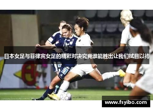 日本女足与菲律宾女足的精彩对决究竟谁能胜出让我们拭目以待