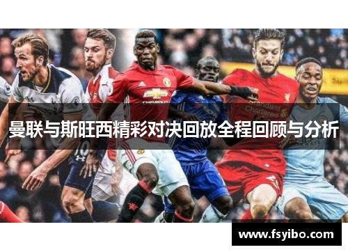 曼联与斯旺西精彩对决回放全程回顾与分析