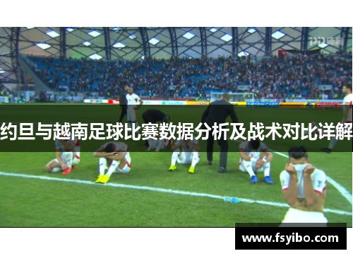 约旦与越南足球比赛数据分析及战术对比详解